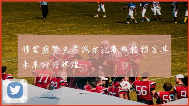穆雷盛赞克尼佩尔比赛风格预言其未来必将辉煌