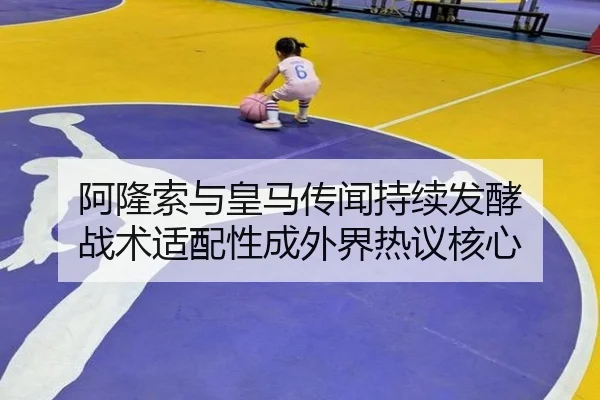 阿隆索与皇马传闻持续发酵 战术适配性成外界热议核心
