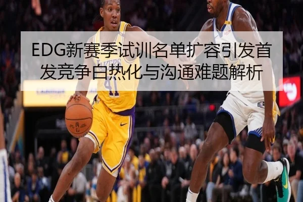 EDG新赛季试训名单扩容引发首发竞争白热化与沟通难题解析